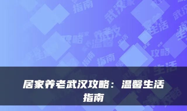 居家养老武汉攻略:温馨生活指南