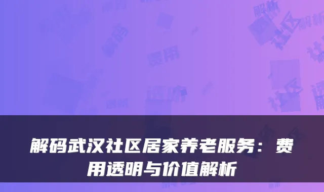 解码武汉社区居家养老服务:费用透明与价值解析