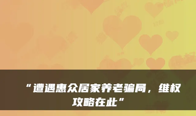 “遭遇惠众居家养老骗局，维权攻略在此”