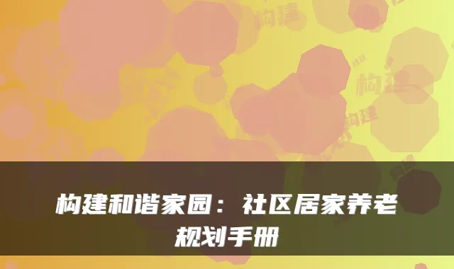 构建和谐家园：社区居家养老规划手册