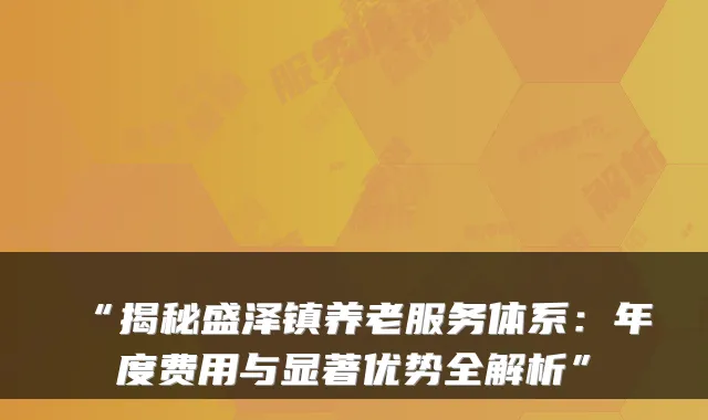 “揭秘盛泽镇养老服务体系:年度费用与显著优势全解析”