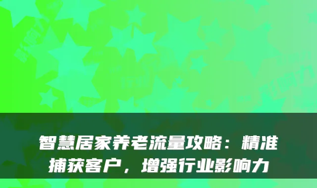 智慧居家养老流量攻略：精准捕获客户，增强行业影响力