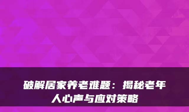 破解居家养老难题:揭秘老年人心声与应对策略