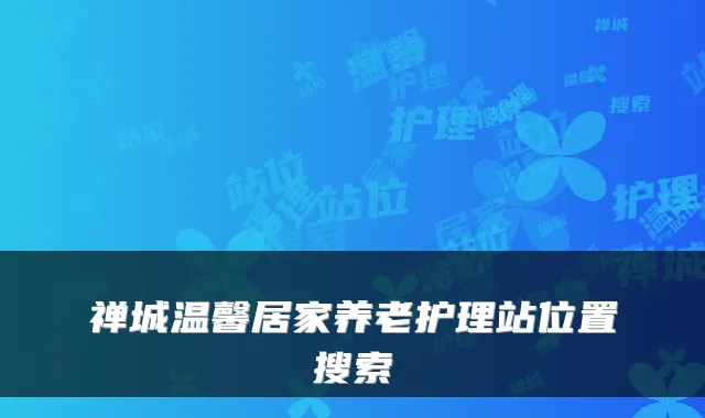 禅城温馨居家养老护理站位置搜索