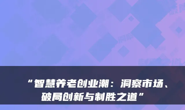 “智慧养老创业潮:洞察市场、破局创新与制胜之道”