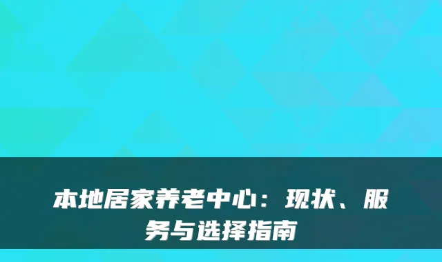 本地居家养老中心：现状、服务与选择指南