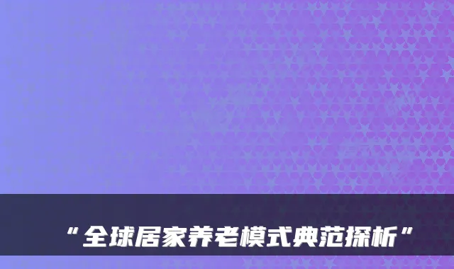 “全球居家养老模式典范探析”