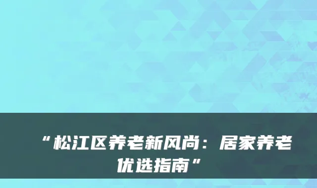 “松江区养老新风尚:居家养老优选指南”