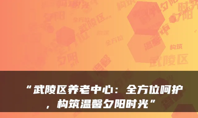 “武陵区养老中心：全方位呵护，构筑温馨夕阳时光”