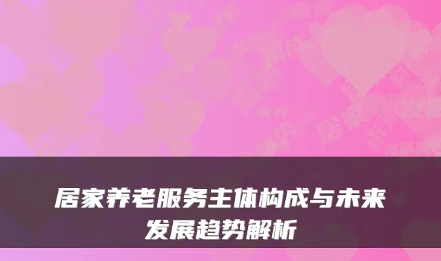 居家养老服务主体构成与未来发展趋势解析