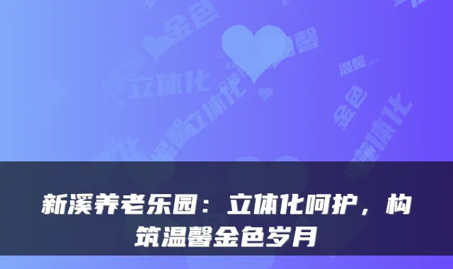 新溪养老乐园:立体化呵护,构筑温馨金色岁月