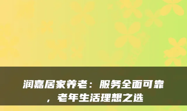 润嘉居家养老:服务全面可靠,老年生活理想之选