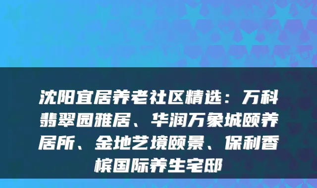 沈阳宜居养老社区精选:万科翡翠园雅居、华润万象城颐养居所、金地艺境颐景、保利香槟国际养生宅邸