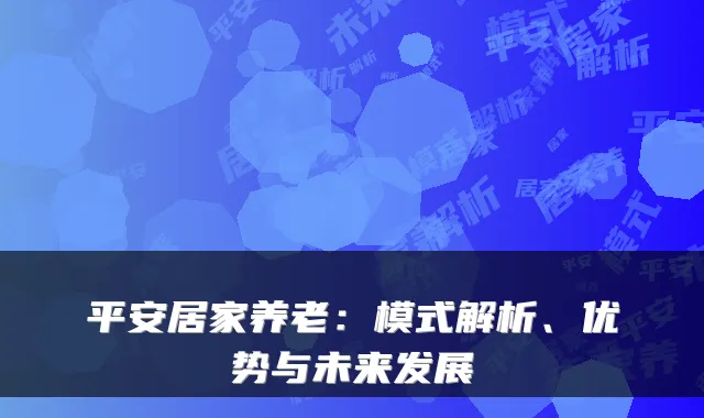 平安居家养老:模式解析、优势与未来发展