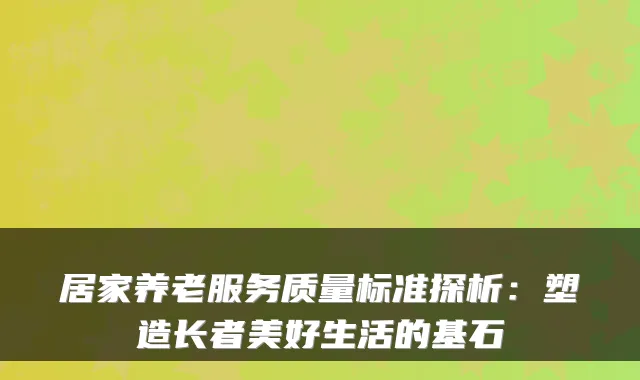 居家养老服务质量标准探析：塑造长者美好生活的基石