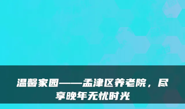 温馨家园——孟津区养老院，尽享晚年无忧时光