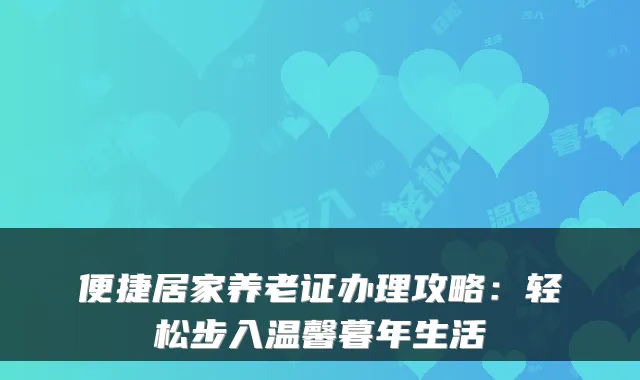 便捷居家养老证办理攻略:轻松步入温馨暮年生活