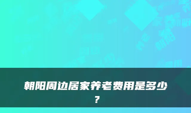 朝阳周边居家养老费用是多少？