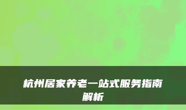 杭州居家养老一站式服务指南解析