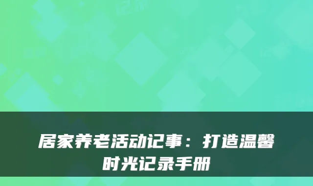 居家养老活动记事：打造温馨时光记录手册