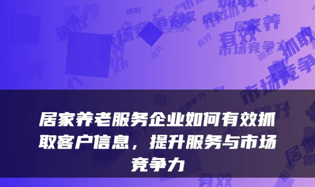 居家养老服务企业如何有效抓取客户信息,提升服务与市场竞争力