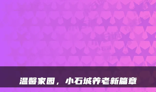 温馨家园,小石城养老新篇章