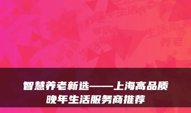 智慧养老新选——上海高品质晚年生活服务商推荐