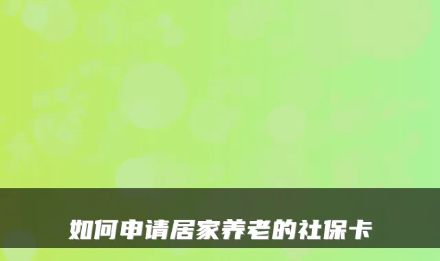 如何申请居家养老的社保卡