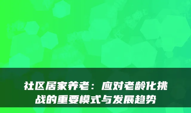 社区居家养老：应对老龄化挑战的重要模式与发展趋势