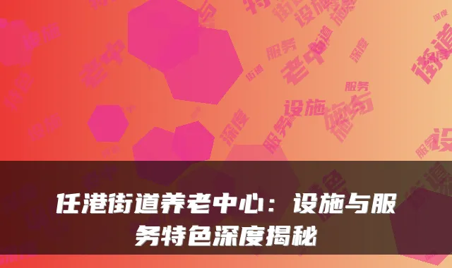 任港街道养老中心：设施与服务特色深度揭秘