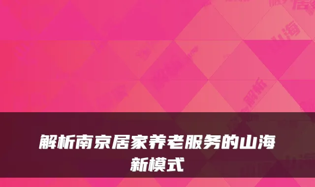 解析南京居家养老服务的山海新模式