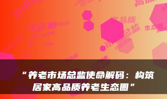 “养老市场总监使命解码：构筑居家高品质养老生态圈”