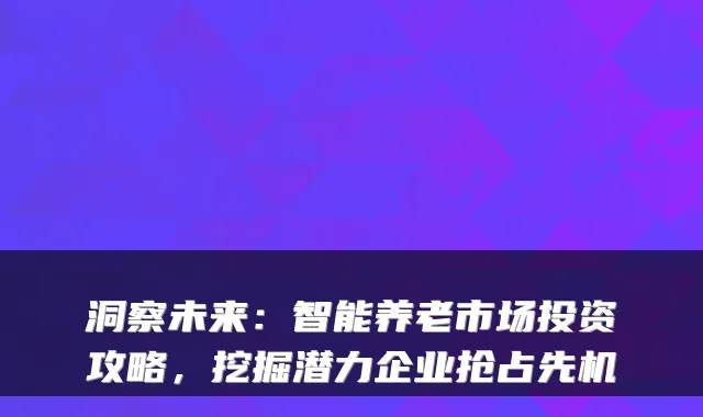 洞察未来:智能养老市场投资攻略,挖掘潜力企业抢占先机