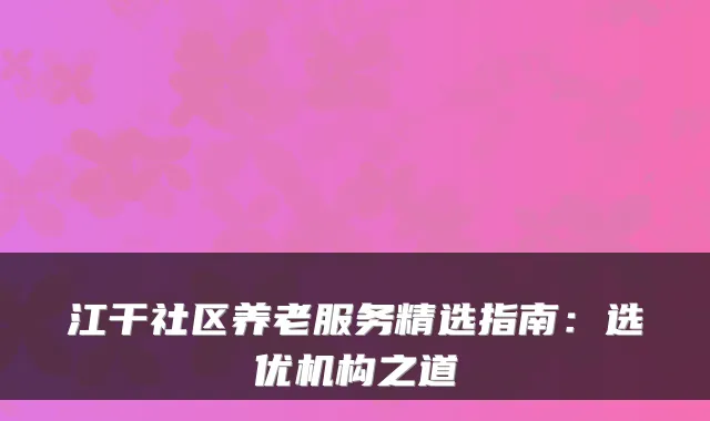 江干社区养老服务精选指南：选优机构之道