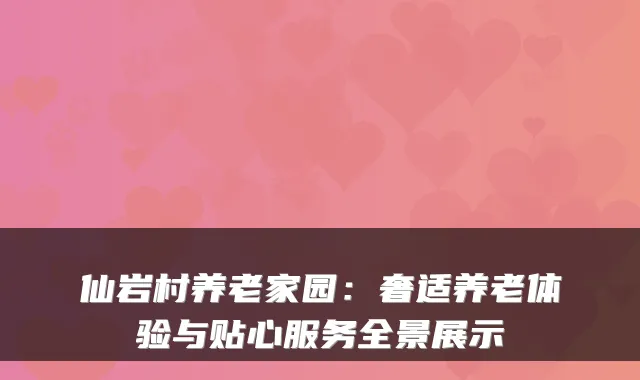 仙岩村养老家园:奢适养老体验与贴心服务全景展示