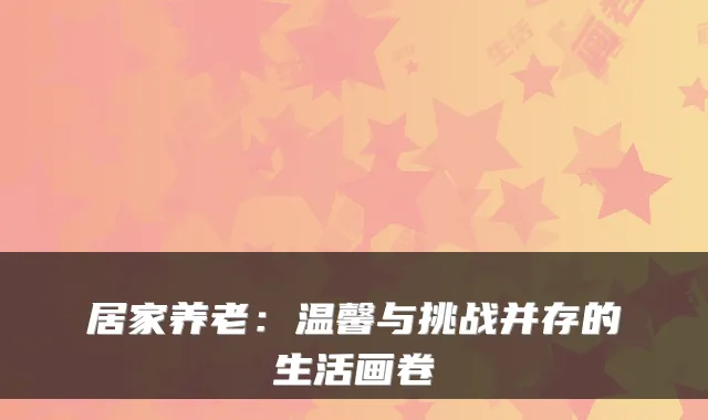 居家养老:温馨与挑战并存的生活画卷