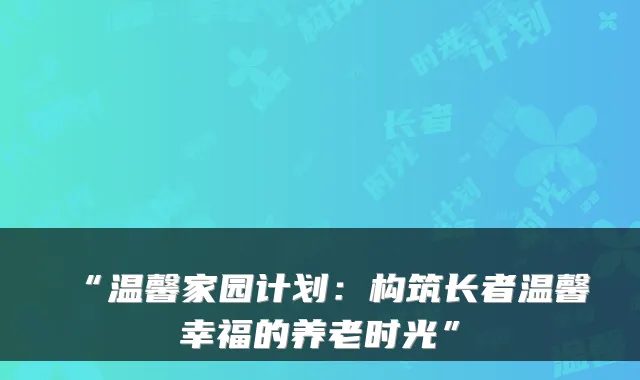 “温馨家园计划：构筑长者温馨幸福的养老时光”