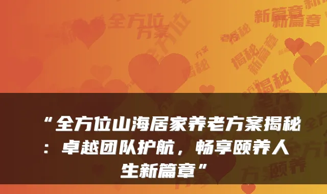 “全方位山海居家养老方案揭秘：卓越团队护航，畅享颐养人生新篇章”