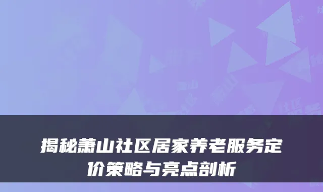 揭秘萧山社区居家养老服务定价策略与亮点剖析