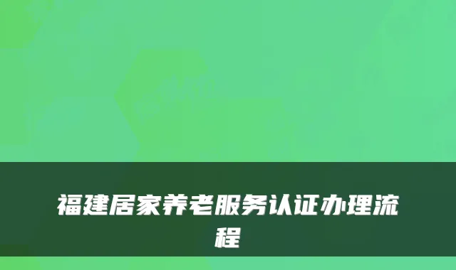 福建居家养老服务认证办理流程