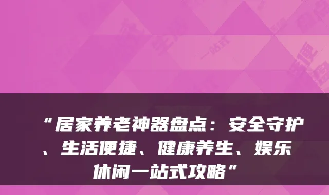 “居家养老神器盘点:安全守护、生活便捷、健康养生、娱乐休闲一站式攻略”