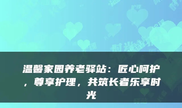 温馨家园养老驿站：匠心呵护，尊享护理，共筑长者乐享时光