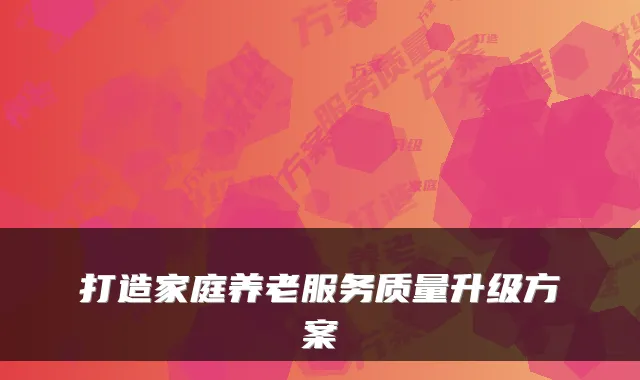 打造家庭养老服务质量升级方案