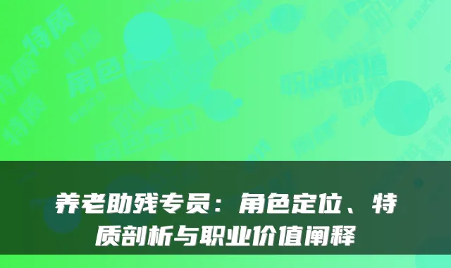 养老助残专员:角色定位、特质剖析与职业价值阐释