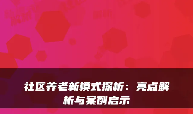 社区养老新模式探析：亮点解析与案例启示