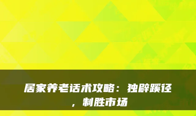 居家养老话术攻略:独辟蹊径,制胜市场