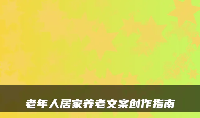 老年人居家养老文案创作指南