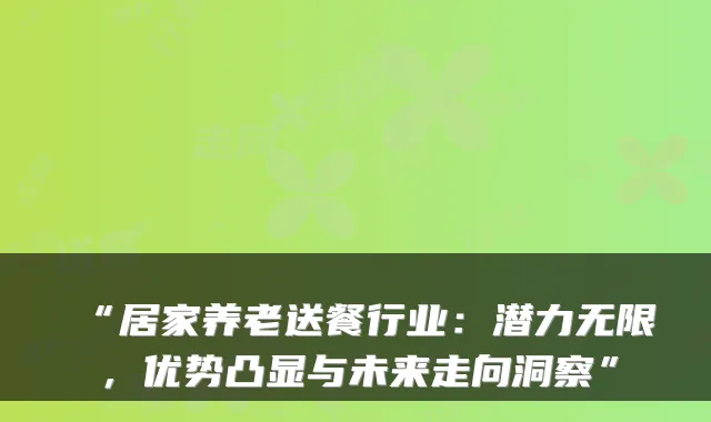 “居家养老送餐行业：潜力无限，优势凸显与未来走向洞察”