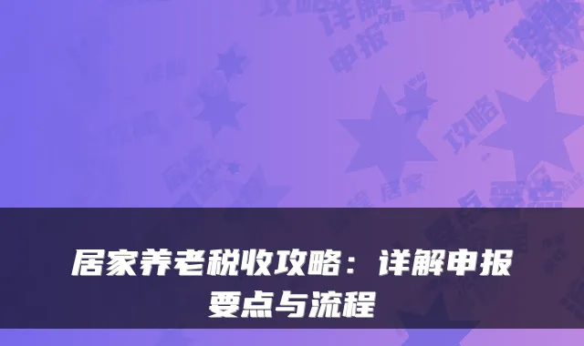 居家养老税收攻略：详解申报要点与流程