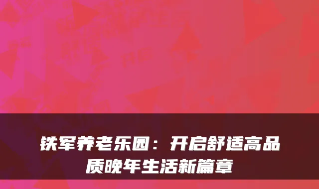 铁军养老乐园:开启舒适高品质晚年生活新篇章